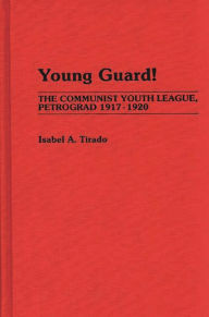 Title: Young Guard!: The Communist Youth League, Petrograd 1917-1920, Author: Isabel A. Tirado