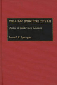 Title: William Jennings Bryan: Orator of Small-Town America, Author: Donald K. Springen
