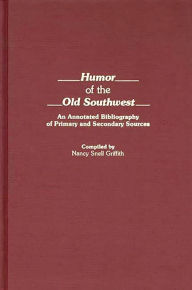 Title: Humor of the Old Southwest: An Annotated Bibliography of Primary and Secondary Sources, Author: Nancy S. Griffith