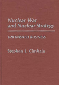 Title: Nuclear War and Nuclear Strategy: Unfinished Business, Author: Stephen J. Cimbala