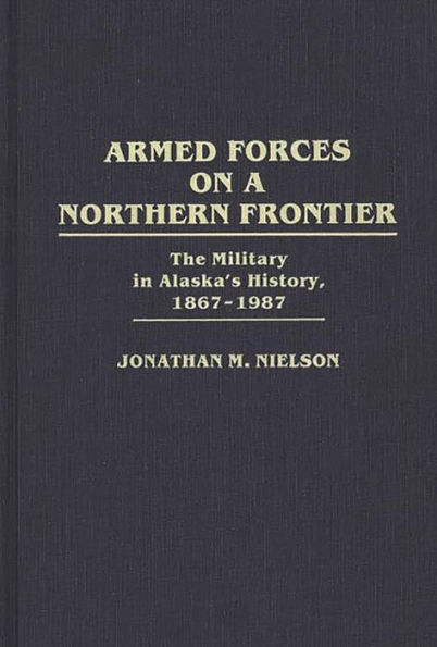 Armed Forces on a Northern Frontier: The Military in Alaska's History, 1867-1987