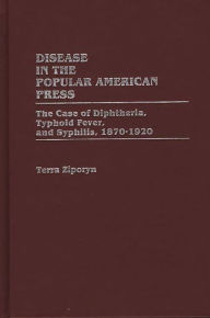 Title: Disease in the Popular American Press: The Case of Diphtheria, Typhoid Fever, and Syphilis, 1870-1920, Author: Terra Ziporyn