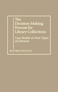 Title: The Decision-Making Process for Library Collections: Case Studies in Four Types of Libraries, Author: Beatrice Kovacs