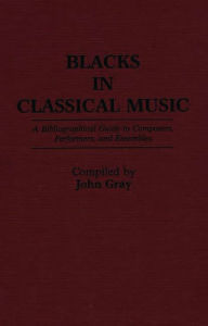 Title: Blacks in Classical Music: A Bibliographical Guide to Composers, Performers, and Ensembles, Author: John Gray