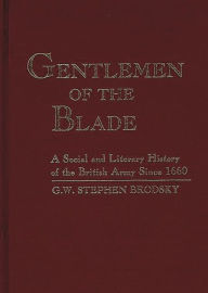 Title: Gentlemen of the Blade: A Social and Literary History of the British Army Since 1660, Author: G.W. Stephen Brodsky