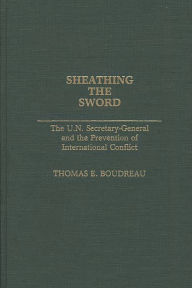 Title: Sheathing the Sword: The U.N. Secretary-General and the Prevention of International Conflict, Author: Thomas E. Boudreau