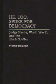 Title: He, Too, Spoke for Democracy: Judge Hastie, World War II, and the Black Soldier, Author: Phillip McGuire