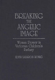 Title: Breaking the Angelic Image: Woman Power in Victorian Children's Fantasy, Author: Edith Lazaros Honig