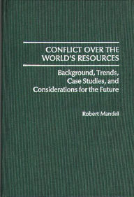 Title: Conflict Over the World's Resources: Background, Trends, Case Studies, and Considerations for the Future, Author: Robert Mandel