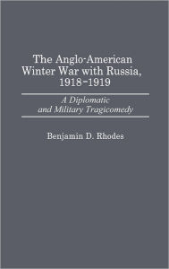Title: The Anglo-American Winter War with Russia, 1918-1919: A Diplomatic and Military Tragicomedy, Author: Benjamin Rhodes