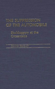 Title: The Suppression of the Automobile: Skulduggery at the Crossroads, Author: David Beasley