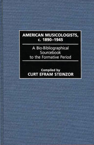 Title: American Musicologists, c. 1890-1945: A Bio-Bibliographical Sourcebook to the Formative Period, Author: Curt Steinzor