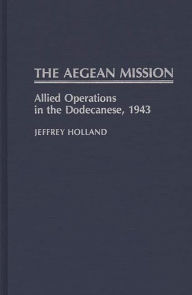 Title: The Aegean Mission: Allied Operations in the Dodecanese, 1943, Author: Jeffrey Holland