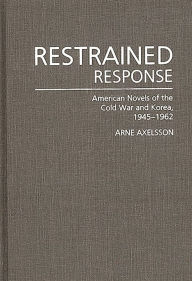 Title: Restrained Response: American Novels of the Cold War and Korea, 1945-1962, Author: Arne Axelsson