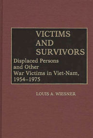 Title: Victims and Survivors: Displaced Persons and Other War Victims in Viet-Nam, 1954-1975, Author: Louis A. Wiesner