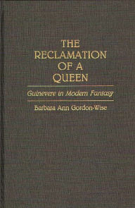 Title: The Reclamation of a Queen: Guinevere in Modern Fantasy, Author: Barbara A. Gordon Wise