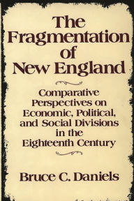Title: The Fragmentation of New England: Comparative Perspectives on Economic, Political, and Social Divisions in the Eighteenth Century, Author: Bruce C. Daniels
