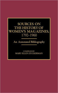 Title: Sources on the History of Women's Magazines, 1792-1960: An Annotated Bibliography, Author: Mary Ellen Zuckerman