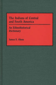 Title: The Indians of Central and South America: An Ethnohistorical Dictionary, Author: James S. Olson