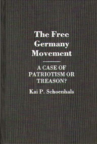 Title: The Free Germany Movement: A Case of Patriotism or Treason?, Author: Kai Schoenhals