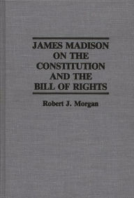 Title: James Madison on the Constitution and the Bill of Rights, Author: Robert Morgan