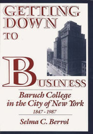 Title: Getting Down to Business: Baruch College in the City of New York, 1847-1987, Author: Selma C. Berrol