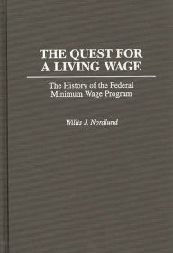 Title: The Quest for a Living Wage: The History of the Federal Minimum Wage Program, Author: Willis Nordlund