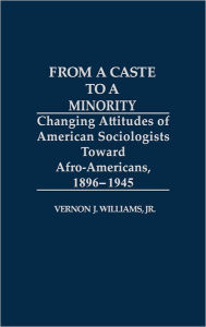 Title: From a Caste to a Minority: Changing Attitudes of American Sociologists Toward Afro-Americans, 1896-1945, Author: Vernon J. Williams Jr.