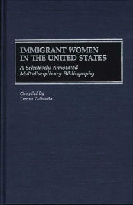 Title: Immigrant Women in the United States: A Selectively Annotated Multidisciplinary Bibliography, Author: Donna  Gabaccia