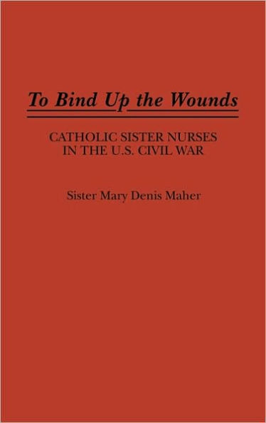 To Bind Up the Wounds: Catholic Sister Nurses in the U.S. Civil War