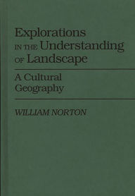 Title: Explorations in the Understanding of Landscape: A Cultural Geography, Author: William Norton