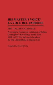 Title: His Master's Voice/La Voce Del Padrone: The Italian Catalogue; A Complete Numerical Catalogue of Italian Gramophone Recordings Made from 1898 to 1929 in Italy and elsewhere by the Gramophone Company Ltd, Author: Alan Kelly