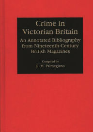 Title: Crime in Victorian Britain: An Annotated Bibliography from Nineteenth-Century British Magazines, Author: Eugenia M. Palmegiano Ph.D.