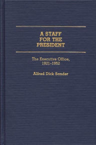 Title: A Staff for the President: The Executive Office, 1921-1952, Author: Alfred D. Sander