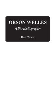 Title: Orson Welles: A Bio-Bibliography, Author: Brett Wood