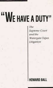 Title: We Have a Duty: The Supreme Court and the Watergate Tapes Litigation, Author: Howard Ball