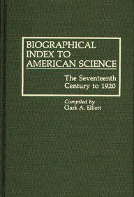Title: Biographical Index to American Science: The Seventeenth Century to 1920, Author: Clark A. Elliott