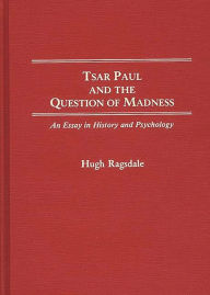 Title: Tsar Paul and the Question of Madness: An Essay in History and Psychology, Author: Hugh Ragsdale
