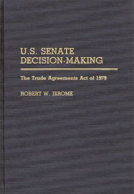 Title: U.S. Senate Decision-Making: The Trade Agreement Act of 1979, Author: Robert W. Jerome