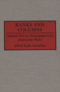 Title: Ranks and Columns: Armed Forces Newspapers in American Wars, Author: Alfred E. Cornebise