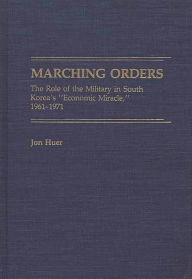 Title: Marching Orders: The Role of the Military in South Korea's Economic Miracle, 1961-1971, Author: Jon H. Huer