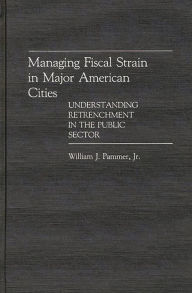Title: Managing Fiscal Strain in Major American Cities: Understanding Retrenchment in the Public Sector, Author: William Pammer