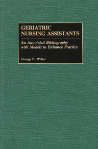 Title: Geriatric Nursing Assistants: An Annotated Bibliography with Models to Enhance Practice, Author: George H. Weber