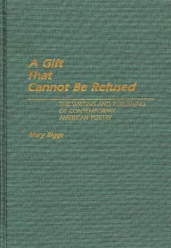 Title: A Gift That Cannot Be Refused: The Writing and Publishing of Contemporary American Poetry, Author: Mary Biggs