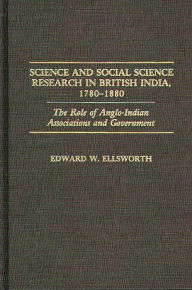 Title: Science and Social Science Research in British India, 1780-1880: The Role of Anglo-Indian Associations and Government, Author: Edward W. Ellsworth