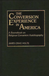 Title: The Conversion Experience in America: A Sourcebook on Religious Conversion Autobiography, Author: James Craig Holte