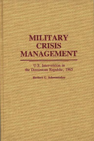 Title: Military Crisis Management: U.S. Intervention in the Dominican Republic, 1965, Author: Herbert G. Schoonmaker