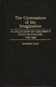 Title: The Gymnasium of the Imagination: A Collection of Children's Plays in English, 1780-1860, Author: Jonathan Levy