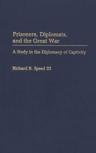 Title: Prisoners, Diplomats, and the Great War: A Study in the Diplomacy of Captivity, Author: Richard Speed