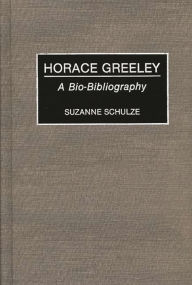 Title: Horace Greeley: A Bio-Bibliography, Author: Suzanne Schulze